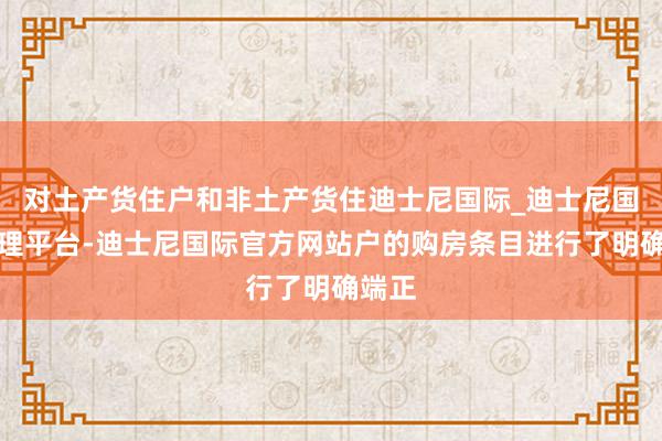 对土产货住户和非土产货住迪士尼国际_迪士尼国际代理平台-迪士尼国际官方网站户的购房条目进行了明确端正