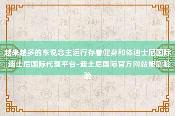 越来越多的东说念主运行存眷健身和体迪士尼国际_迪士尼国际代理平台-迪士尼国际官方网站能测验